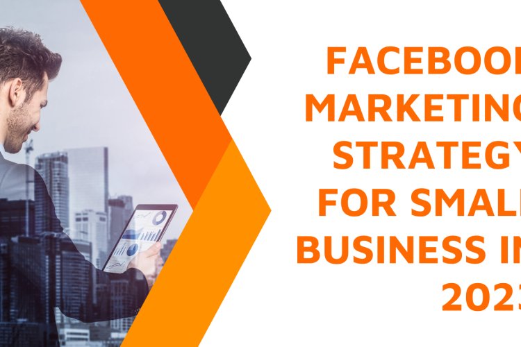 Facebook Marketing Strategy for Small Business in 2023: Boosting Your Online Presence