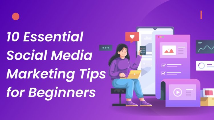 10 Essential Social Media Marketing Tips for Beginners